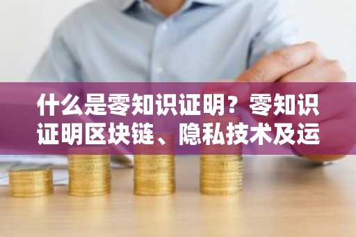 什么是零知识证明？零知识证明区块链、隐私技术及运行机制完整指南