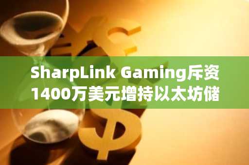 SharpLink Gaming斥资1400万美元增持以太坊储备