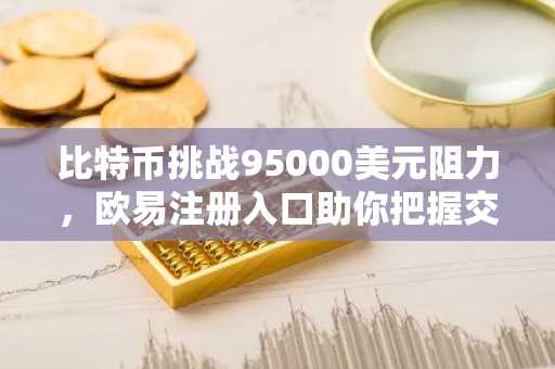 比特币挑战95000美元阻力，欧易注册入口助你把握交易先机