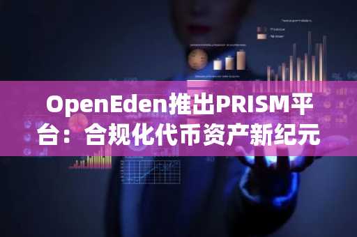 OpenEden推出PRISM平台：合规化代币资产新纪元