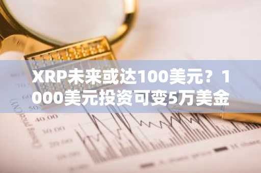 XRP未来或达100美元？1000美元投资可变5万美金，币安/欧易注册入口速览