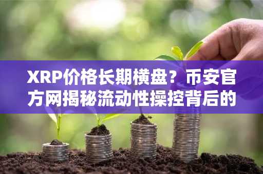 XRP价格长期横盘？币安官方网揭秘流动性操控背后的市场趋势