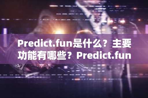 Predict.fun是什么？主要功能有哪些？Predict.fun代币经济学和路线图介绍