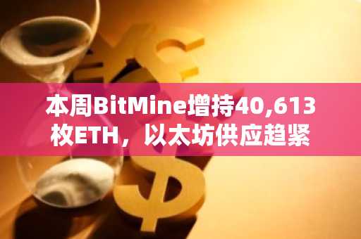 本周BitMine增持40,613枚ETH，以太坊供应趋紧