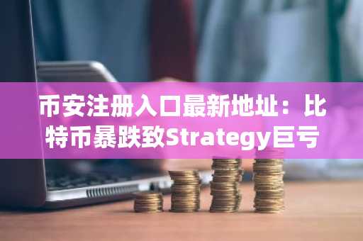 币安注册入口最新地址：比特币暴跌致Strategy巨亏，币安用户如何应对？