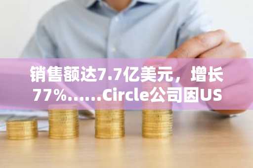 销售额达7.7亿美元，增长77%……Circle公司因USDC规模飙升至7530亿美元（暴涨72%）推动股价大涨20%