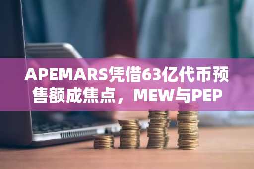 APEMARS凭借63亿代币预售额成焦点，MEW与PEPE亦受瞩目，掀起模因币热潮。