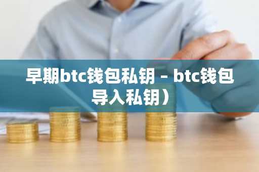 早期btc钱包私钥 – btc钱包导入私钥）
