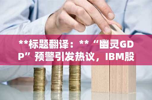 **标题翻译：**“幽灵GDP”预警引发热议，IBM股价暴跌13.1%，比特币较峰值腰斩过半