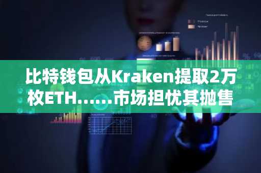 比特钱包从Kraken提取2万枚ETH……市场担忧其抛售可能及其他消息