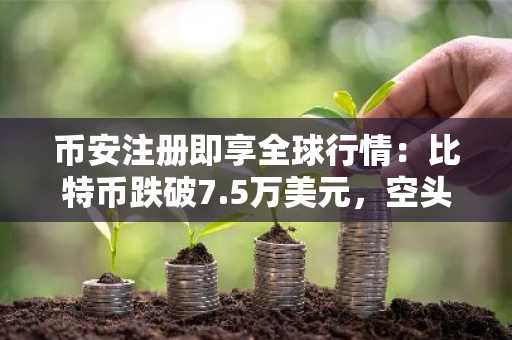 币安注册即享全球行情：比特币跌破7.5万美元，空头瞄准7万大关