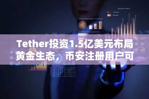 Tether投资1.5亿美元布局黄金生态，币安注册用户可实时追踪数字黄金资产