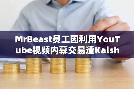 MrBeast员工因利用YouTube视频内幕交易遭Kalshi罚款停职
