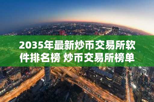 2035年最新炒币交易所软件排名榜 炒币交易所榜单前十