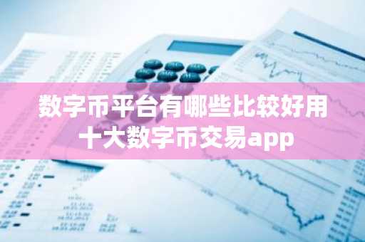 数字币平台有哪些比较好用 十大数字币交易app