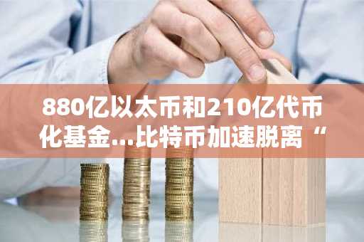 880亿以太币和210亿代币化基金...比特币加速脱离“数字黄金”走向风险资产同化