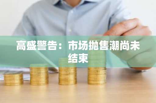 高盛警告：市场抛售潮尚未结束