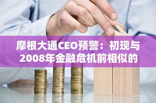 摩根大通CEO预警：初现与2008年金融危机前相似的迹象