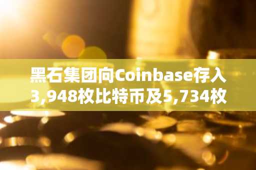 黑石集团向Coinbase存入3,948枚比特币及5,734枚以太坊
