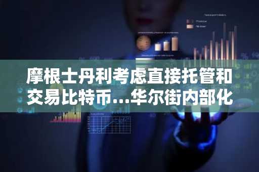 摩根士丹利考虑直接托管和交易比特币…华尔街内部化竞争将扩散吗？