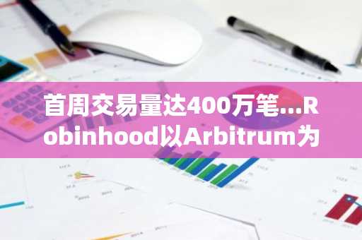 首周交易量达400万笔...Robinhood以Arbitrum为基础推出Layer2，瞄准“代币化股票与ETF”24小时交易市场