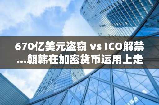 670亿美元盗窃 vs ICO解禁…朝韩在加密货币运用上走向“完全相反的极端”