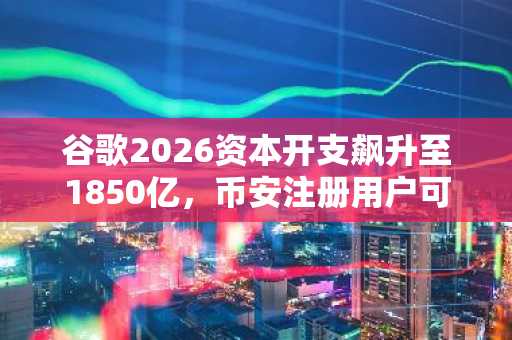 谷歌2026资本开支飙升至1850亿,币安注册用户可实时追踪AI投资回报动态