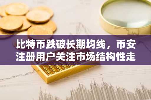 比特币跌破长期均线,币安注册用户关注市场结构性走弱