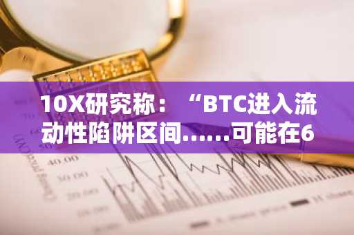 10X研究称：“BTC进入流动性陷阱区间……可能在6万美元区间出现方向转变”