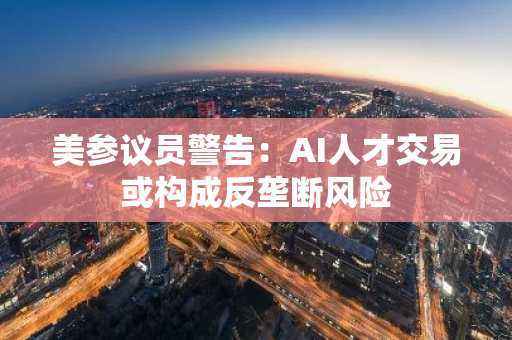 美参议员警告：AI人才交易或构成反垄断风险