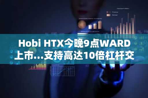 Hobi HTX今晚9点WARD上市…支持高达10倍杠杆交易