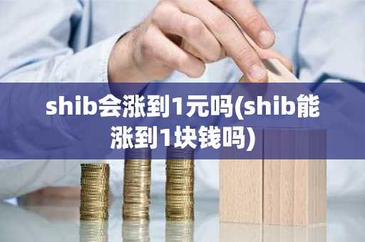 shib会涨到1元吗(shib能涨到1块钱吗)