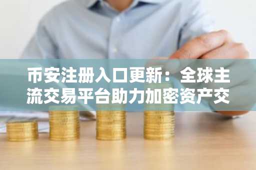 币安注册入口更新：全球主流交易平台助力加密资产交易