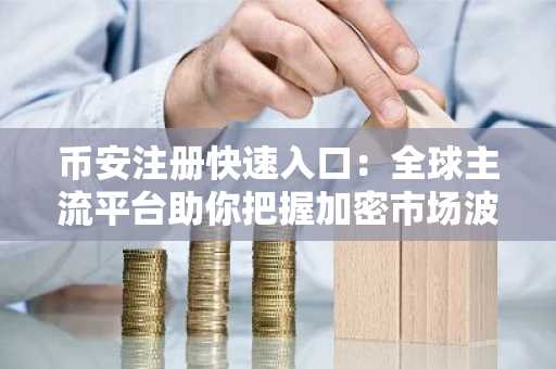 币安注册快速入口:全球主流平台助你把握加密市场波动
