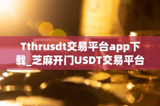 Tthrusdt交易平台app下载_芝麻开门USDT交易平台