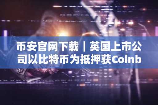 币安官网下载｜英国上市公司以比特币为抵押获Coinbase三千万美元信贷额度