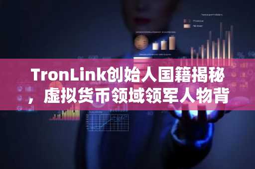 TronLink创始人国籍揭秘，虚拟货币领域领军人物背景探析