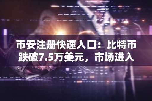 币安注册快速入口：比特币跌破7.5万美元，市场进入深度调整期