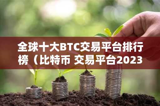 全球十大BTC交易平台排行榜（比特币 交易平台2023最新推荐）