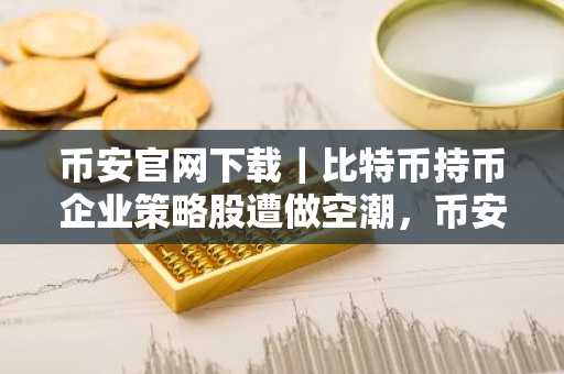 币安官网下载｜比特币持币企业策略股遭做空潮，币安用户如何应对波动？