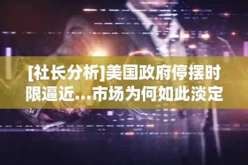 [社长分析]美国政府停摆时限逼近…市场为何如此淡定？
