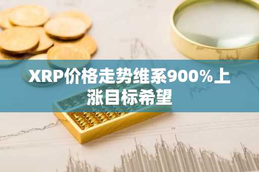 XRP价格走势维系900%上涨目标希望