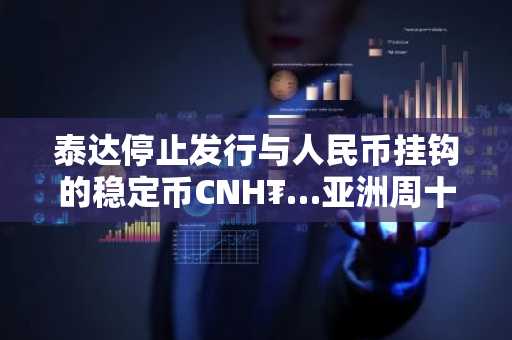 泰达停止发行与人民币挂钩的稳定币CNH₮…亚洲周十大热点事件盘点
