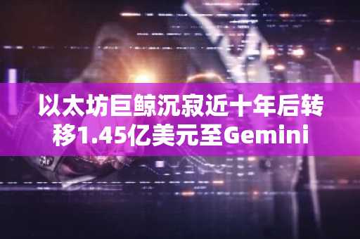 以太坊巨鲸沉寂近十年后转移1.45亿美元至Gemini