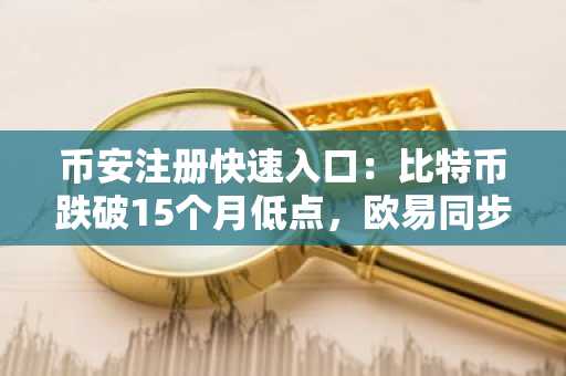 币安注册快速入口：比特币跌破15个月低点，欧易同步追踪行情